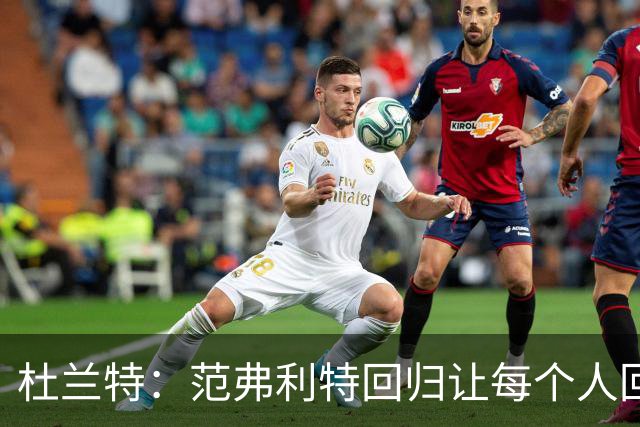 杜兰特：范弗利特回归让每个人回到最舒服的位置